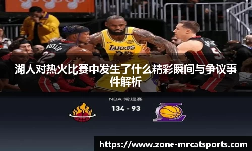 湖人对热火比赛中发生了什么精彩瞬间与争议事件解析