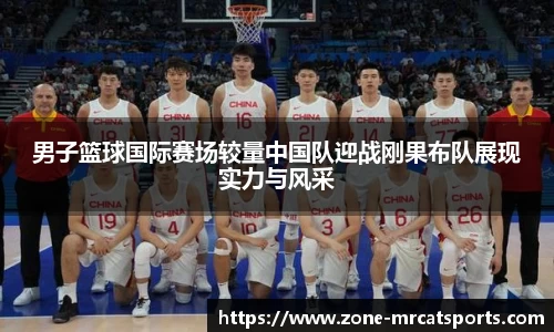 男子篮球国际赛场较量中国队迎战刚果布队展现实力与风采